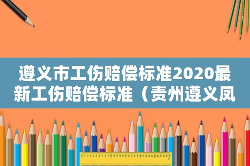 遵義市工傷賠償標準2020最新工傷賠償標準（責州遵義鳳風工傷）
