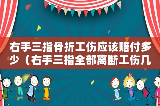右手三指骨折工傷應(yīng)該賠付多少（右手三指全部離斷工傷幾級(jí)）