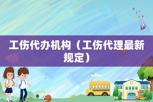 工傷代辦機(jī)構(gòu)（工傷代理最新規(guī)定）