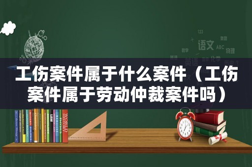 工傷案件屬于什么案件（工傷案件屬于勞動(dòng)仲裁案件嗎）
