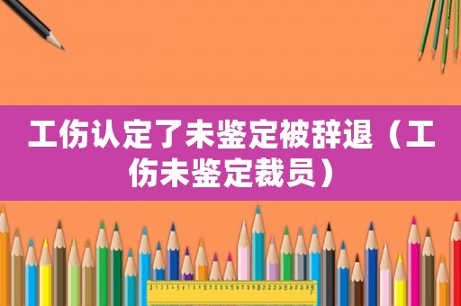 工傷認(rèn)定了未鑒定被辭退（工傷未鑒定裁員）