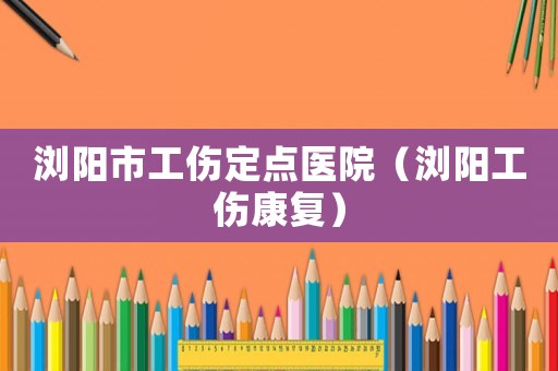 瀏陽市工傷定點醫(yī)院（瀏陽工傷康復）
