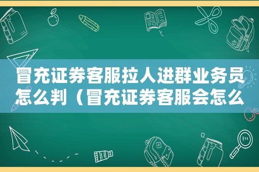 冒充證券客服拉人進群業(yè)務(wù)員怎么判（冒充證券客服會怎么定罪）