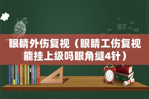 眼睛外傷復(fù)視（眼睛工傷復(fù)視能掛上級(jí)嗎眼角縫4針）