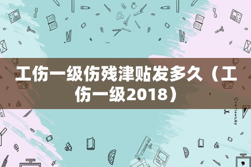 工傷一級傷殘津貼發(fā)多久（工傷一級2018）