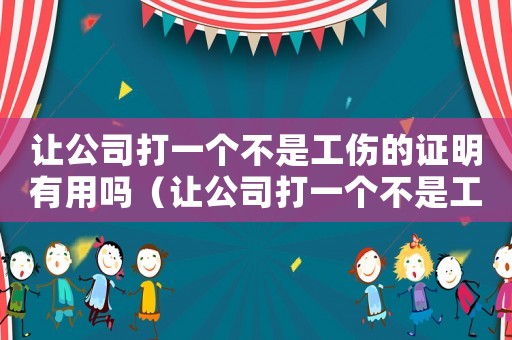 讓公司打一個(gè)不是工傷的證明有用嗎（讓公司打一個(gè)不是工傷的證明）