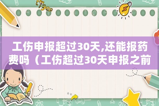 工傷申報(bào)超過30天,還能報(bào)藥費(fèi)嗎（工傷超過30天申報(bào)之前的醫(yī)藥費(fèi)）