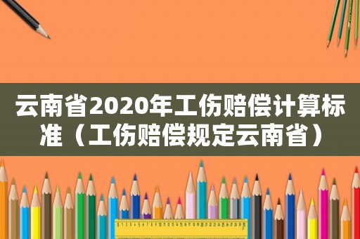 云南省2020年工傷賠償計(jì)算標(biāo)準(zhǔn)（工傷賠償規(guī)定云南省）