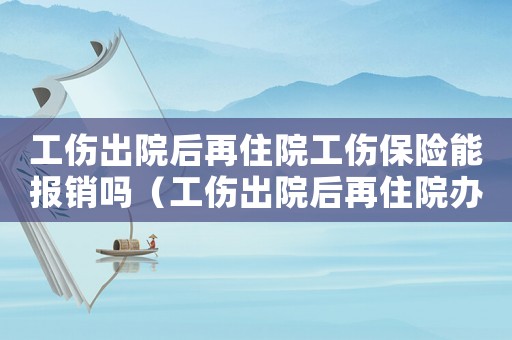 工傷出院后再住院工傷保險(xiǎn)能報(bào)銷嗎（工傷出院后再住院辦理）