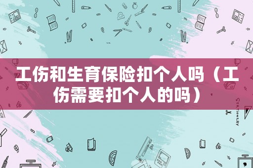 工傷和生育保險(xiǎn)扣個(gè)人嗎（工傷需要扣個(gè)人的嗎）