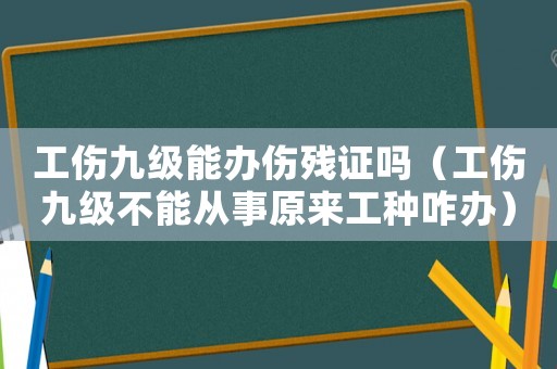 工傷九級(jí)能辦傷殘證嗎（工傷九級(jí)不能從事原來工種咋辦）