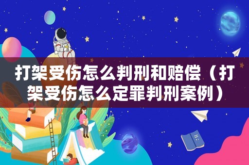 打架受傷怎么判刑和賠償（打架受傷怎么定罪判刑案例）