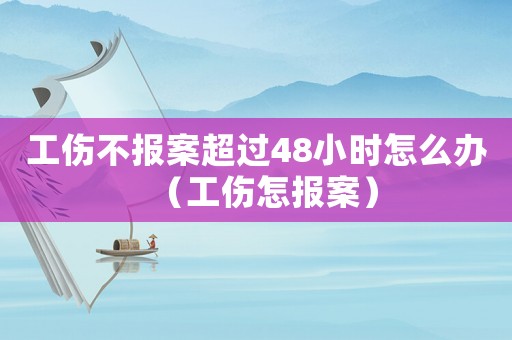 工傷不報(bào)案超過48小時(shí)怎么辦（工傷怎報(bào)案）