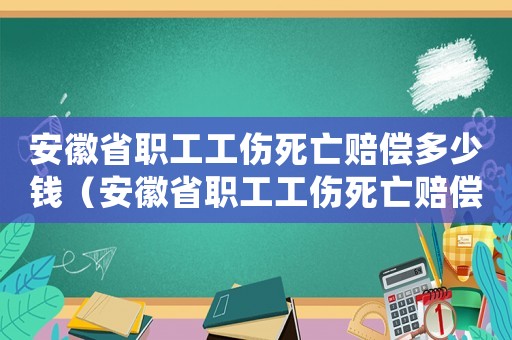 安徽省職工工傷死亡賠償多少錢(qián)（安徽省職工工傷死亡賠償多少）