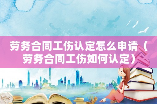 勞務(wù)合同工傷認(rèn)定怎么申請(qǐng)（勞務(wù)合同工傷如何認(rèn)定）