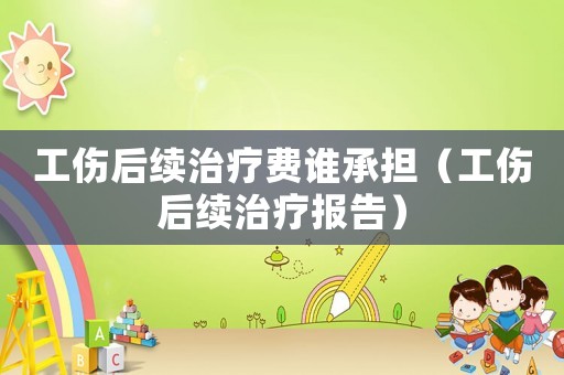 工傷后續(xù)治療費(fèi)誰(shuí)承擔(dān)（工傷后續(xù)治療報(bào)告）