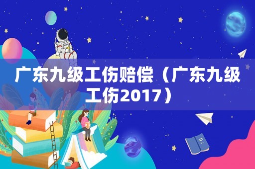 廣東九級(jí)工傷賠償（廣東九級(jí)工傷2017）