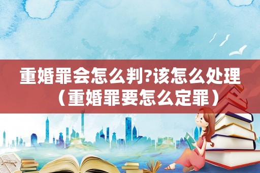重婚罪會(huì)怎么判?該怎么處理（重婚罪要怎么定罪）