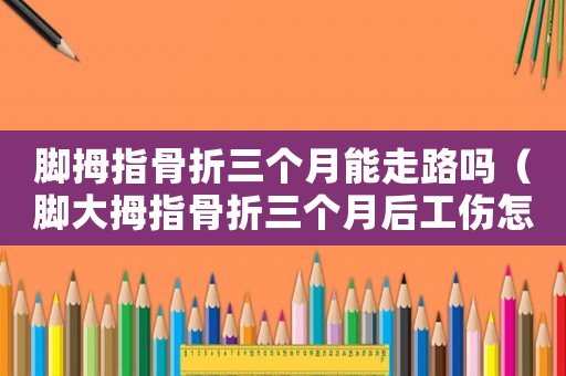 腳拇指骨折三個(gè)月能走路嗎（腳大拇指骨折三個(gè)月后工傷怎樣理賠）