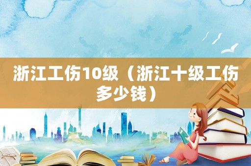 浙江工傷10級（浙江十級工傷多少錢）