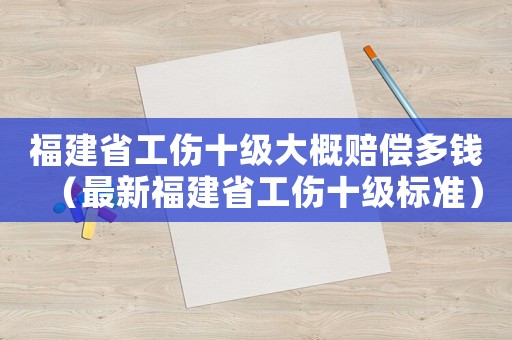 福建省工傷十級(jí)大概賠償多錢（最新福建省工傷十級(jí)標(biāo)準(zhǔn)）