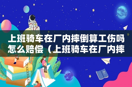 上班騎車在廠內(nèi)摔倒算工傷嗎怎么賠償（上班騎車在廠內(nèi)摔倒算工傷嗎）