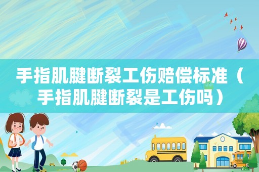 手指肌腱斷裂工傷賠償標(biāo)準(zhǔn)（手指肌腱斷裂是工傷嗎）