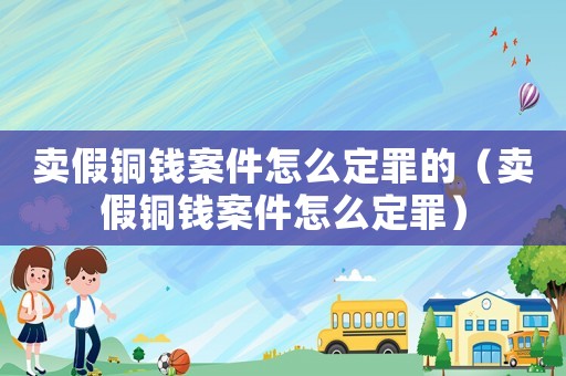 賣(mài)假銅錢(qián)案件怎么定罪的（賣(mài)假銅錢(qián)案件怎么定罪）