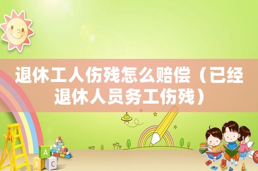 退休工人傷殘怎么賠償（已經(jīng)退休人員務工傷殘）