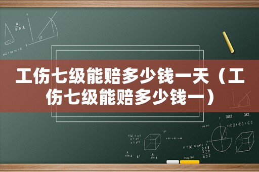 工傷七級(jí)能賠多少錢(qián)一天（工傷七級(jí)能賠多少錢(qián)一）