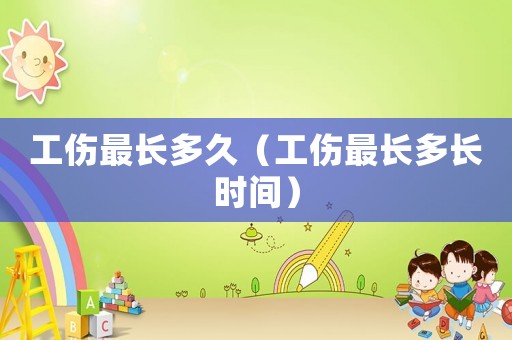 工傷最長(zhǎng)多久（工傷最長(zhǎng)多長(zhǎng)時(shí)間）