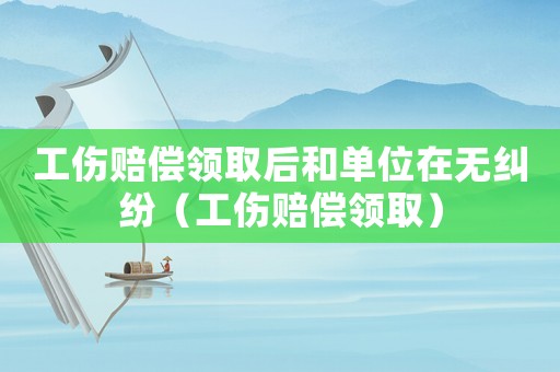 工傷賠償領(lǐng)取后和單位在無(wú)糾紛（工傷賠償領(lǐng)取）