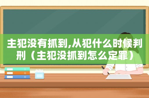 主犯沒有抓到,從犯什么時候判刑（主犯沒抓到怎么定罪）