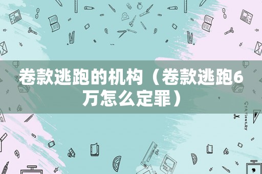 卷款逃跑的機(jī)構(gòu)（卷款逃跑6萬怎么定罪）