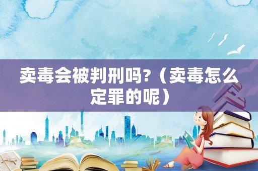 賣(mài)毒會(huì)被判刑嗎?（賣(mài)毒怎么定罪的呢）