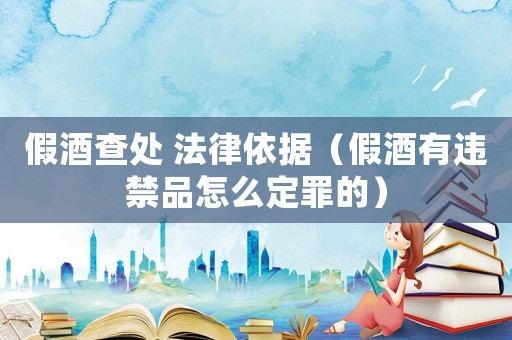 假酒查處 法律依據(jù)（假酒有違禁品怎么定罪的）
