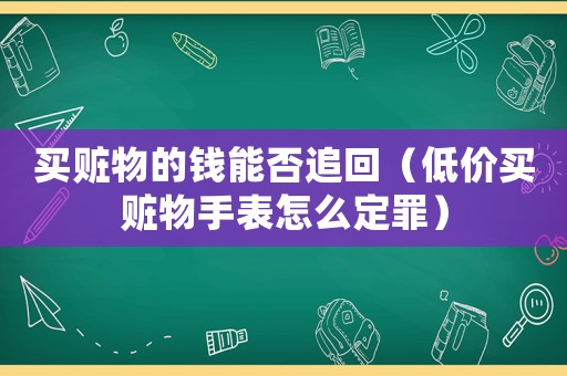 買贓物的錢能否追回（低價買贓物手表怎么定罪）