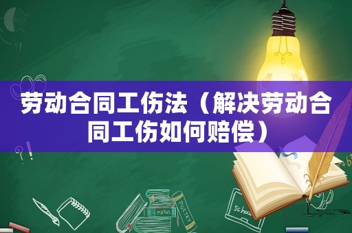 勞動(dòng)合同工傷法（解決勞動(dòng)合同工傷如何賠償）