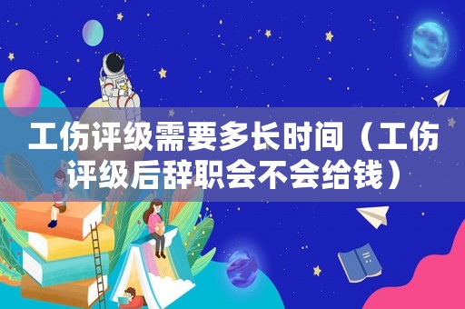 工傷評級需要多長時間（工傷評級后辭職會不會給錢）