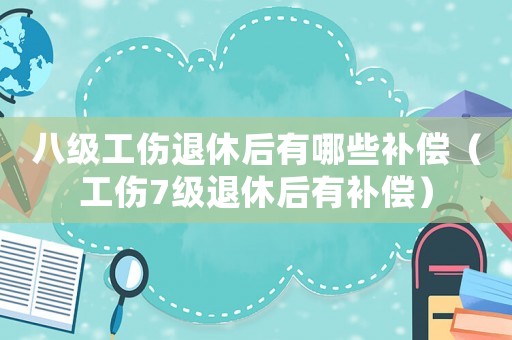 八級(jí)工傷退休后有哪些補(bǔ)償（工傷7級(jí)退休后有補(bǔ)償）