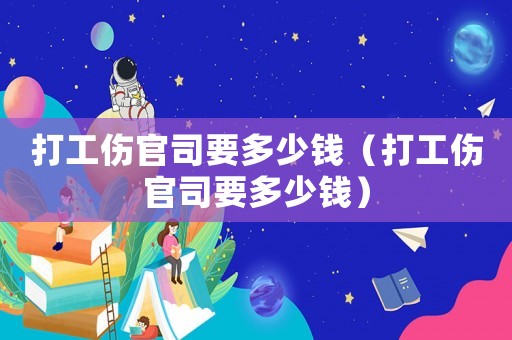 打工傷官司要多少錢（打工傷官司要多少錢）