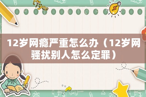 12歲網(wǎng)癮嚴(yán)重怎么辦（12歲網(wǎng)騷擾別人怎么定罪）