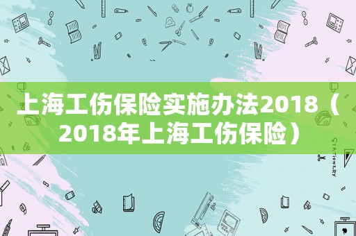 上海工傷保險實施辦法2018（2018年上海工傷保險）