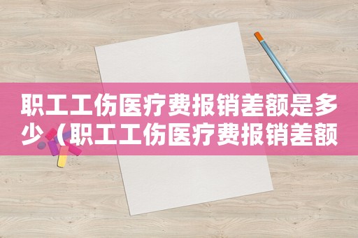 職工工傷醫(yī)療費(fèi)報(bào)銷差額是多少（職工工傷醫(yī)療費(fèi)報(bào)銷差額）