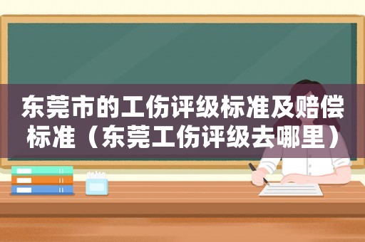 東莞市的工傷評級標(biāo)準(zhǔn)及賠償標(biāo)準(zhǔn)（東莞工傷評級去哪里）