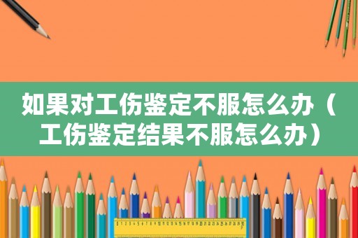 如果對(duì)工傷鑒定不服怎么辦（工傷鑒定結(jié)果不服怎么辦）