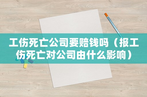 工傷死亡公司要賠錢嗎（報(bào)工傷死亡對(duì)公司由什么影響）