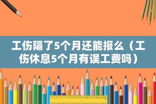 工傷隔了5個月還能報么（工傷休息5個月有誤工費(fèi)嗎）