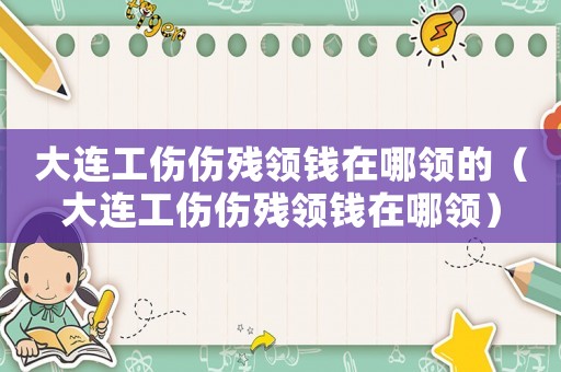 大連工傷傷殘領(lǐng)錢在哪領(lǐng)的（大連工傷傷殘領(lǐng)錢在哪領(lǐng)）