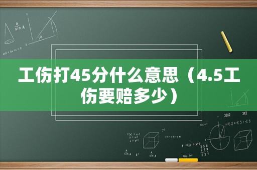 工傷打45分什么意思（4.5工傷要賠多少）